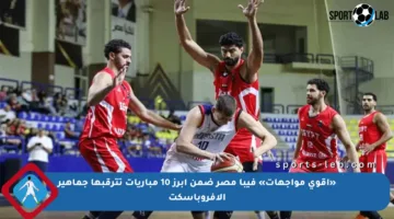 «أقوى مواجهات» فيبا مصر ضمن أبرز 10 مباريات تترقبها جماهير الأفروباسكت